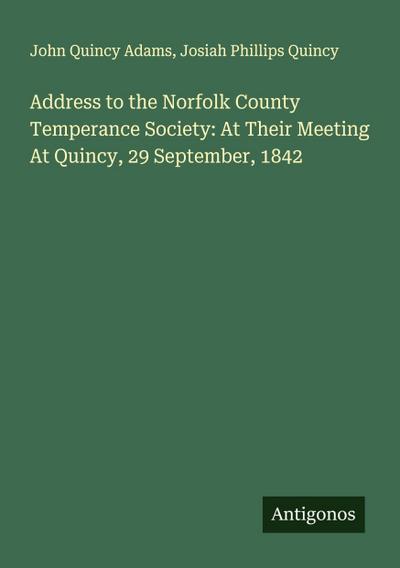 Address to the Norfolk County Temperance Society: At Their Meeting At Quincy, 29 September, 1842