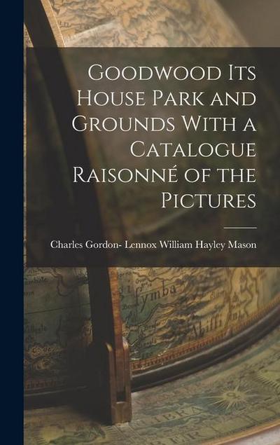 Goodwood its House Park and Grounds With a Catalogue Raisonné of the Pictures