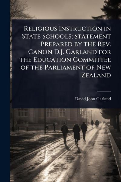 Religious Instruction in State Schools; Statement Prepared by the Rev. Canon D.J. Garland for the Education Committee of the Parliament of New Zealand