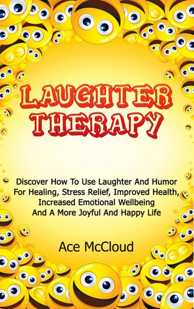 Laughter Therapy: Discover How To Use Laughter And Humor For Healing, Stress Relief, Improved Health, Increased Emotional Wellbeing And A More Joyful And Happy Life