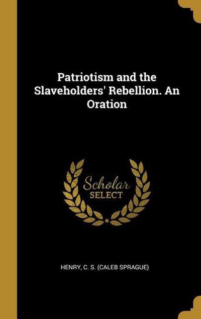 Patriotism and the Slaveholders’ Rebellion. An Oration