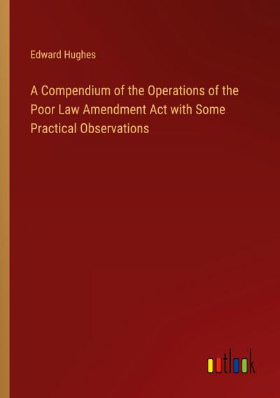 A Compendium of the Operations of the Poor Law Amendment Act with Some Practical Observations