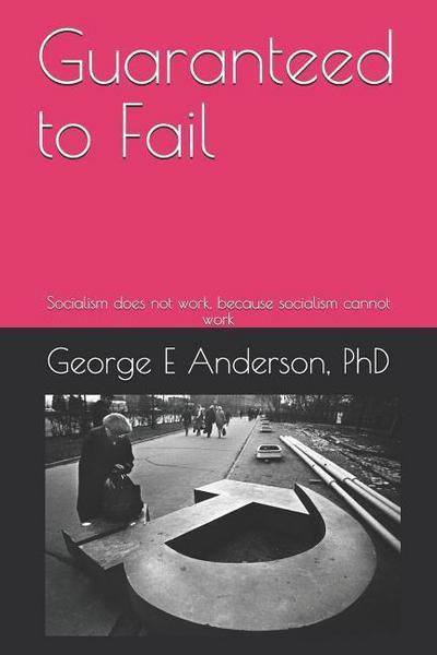 Guaranteed to Fail: Socialism Does Not Work, Because Socialism Cannot Work