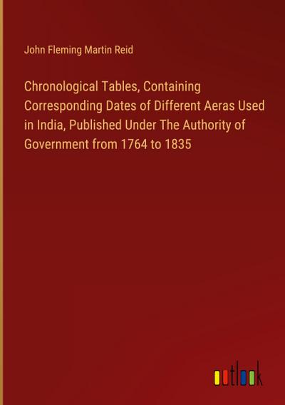 Chronological Tables, Containing Corresponding Dates of Different Aeras Used in India, Published Under The Authority of Government from 1764 to 1835