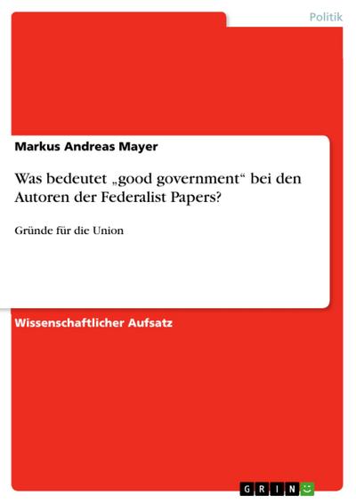 Was bedeutet ¿good government¿  bei den Autoren der Federalist Papers? - Markus Andreas Mayer