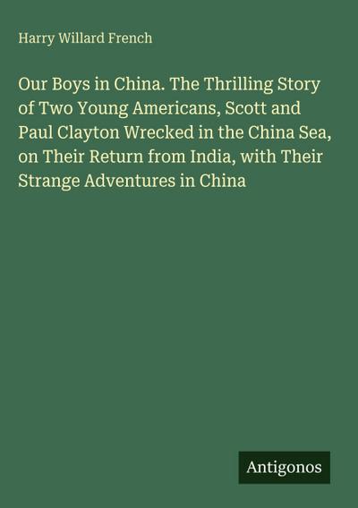 Our Boys in China. The Thrilling Story of Two Young Americans, Scott and Paul Clayton Wrecked in the China Sea, on Their Return from India, with Their Strange Adventures in China