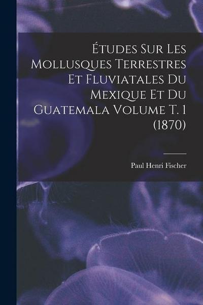 Études sur les mollusques terrestres et fluviatales du Mexique et du Guatemala Volume t. 1 (1870)