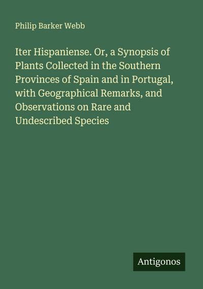 Iter Hispaniense. Or, a Synopsis of Plants Collected in the Southern Provinces of Spain and in Portugal, with Geographical Remarks, and Observations on Rare and Undescribed Species