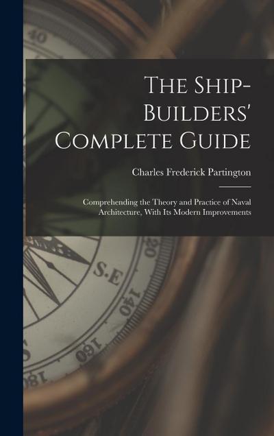 The Ship-Builders’ Complete Guide: Comprehending the Theory and Practice of Naval Architecture, With Its Modern Improvements