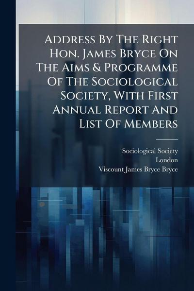 Address By The Right Hon. James Bryce On The Aims & Programme Of The Sociological Society, With First Annual Report And List Of Members