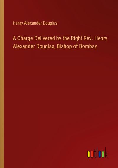 A Charge Delivered by the Right Rev. Henry Alexander Douglas, Bishop of Bombay