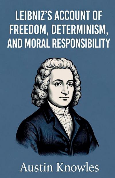 Leibniz’s Account of Freedom, Determinism, and Moral Responsibility