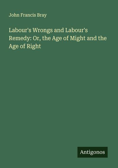 Labour’s Wrongs and Labour’s Remedy: Or, the Age of Might and the Age of Right