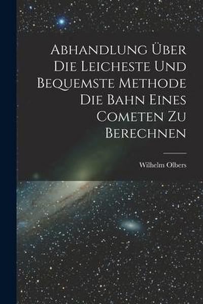Abhandlung über die Leicheste und Bequemste Methode die Bahn Eines Cometen zu Berechnen