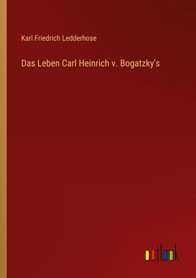 Das Leben Carl Heinrich v. Bogatzky’s