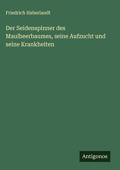 Der Seidenspinner des Maulbeerbaumes, seine Aufzucht und seine Krankheiten