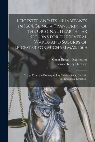 Leicester and Its Inhabitants in 1664. Being a Transcript of the Original Hearth Tax Returns for the Several Wards and Suburbs of Leicester for Michae