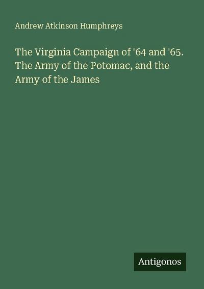 The Virginia Campaign of ’64 and ’65. The Army of the Potomac, and the Army of the James