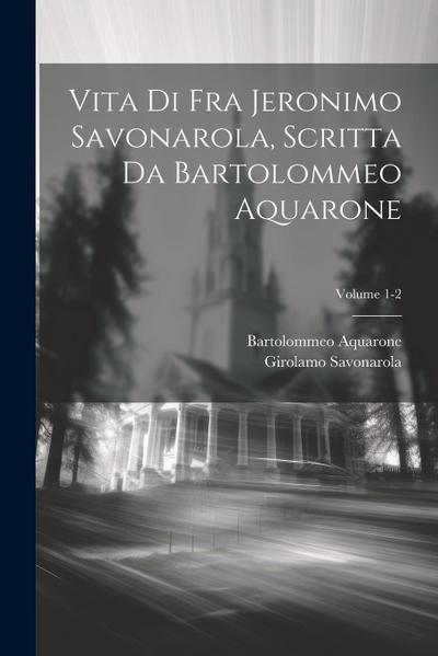 Vita di Fra Jeronimo Savonarola, scritta da Bartolommeo Aquarone; Volume 1-2
