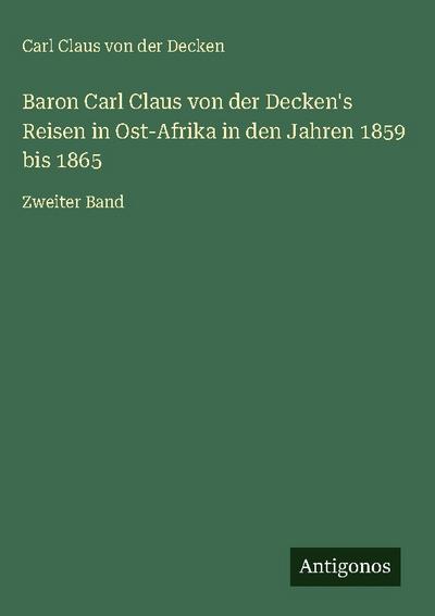 Baron Carl Claus von der Decken’s Reisen in Ost-Afrika in den Jahren 1859 bis 1865