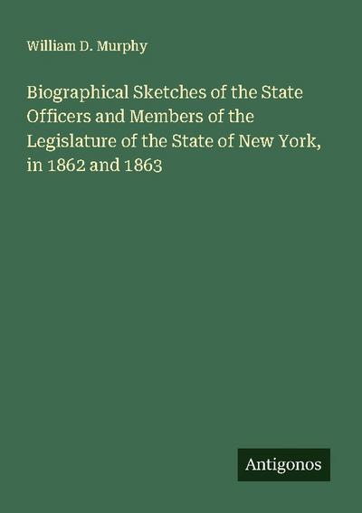 Biographical Sketches of the State Officers and Members of the Legislature of the State of New York, in 1862 and 1863