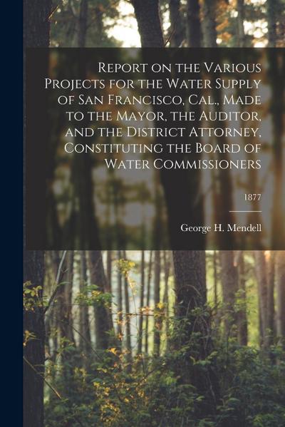 Report on the Various Projects for the Water Supply of San Francisco, Cal., Made to the Mayor, the Auditor, and the District Attorney, Constituting th