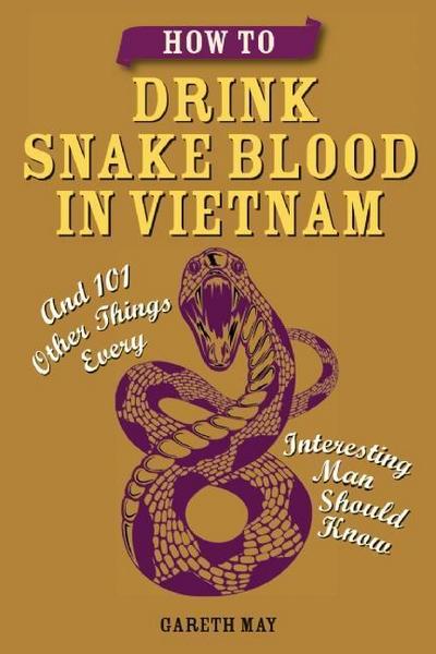 How to Drink Snake Blood in Vietnam: And 101 Other Things Every Interesting Man Should Know