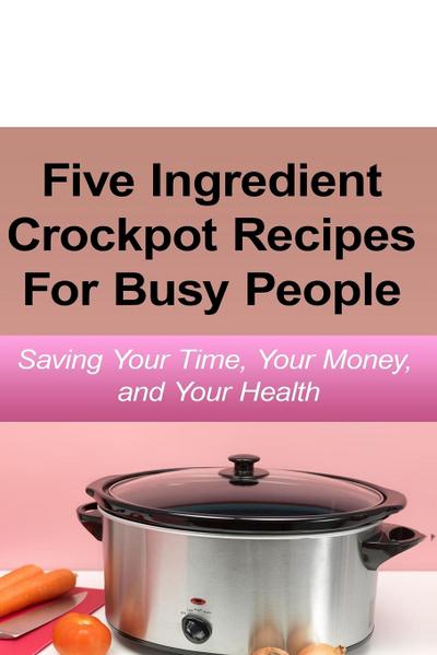 Simple Five Ingredient Crockpot Recipes  For Busy People