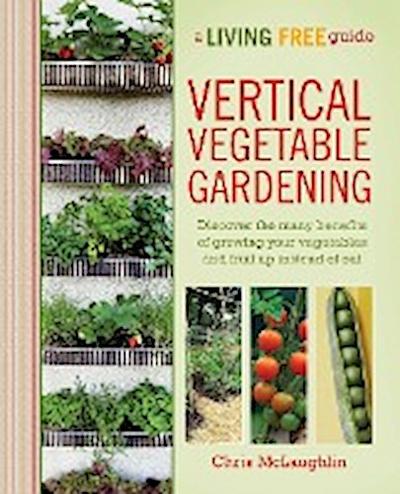 Vertical Vegetable Gardening: Discover the Benefits of Growing Your Vegetables and Fruit Up Instead of Out