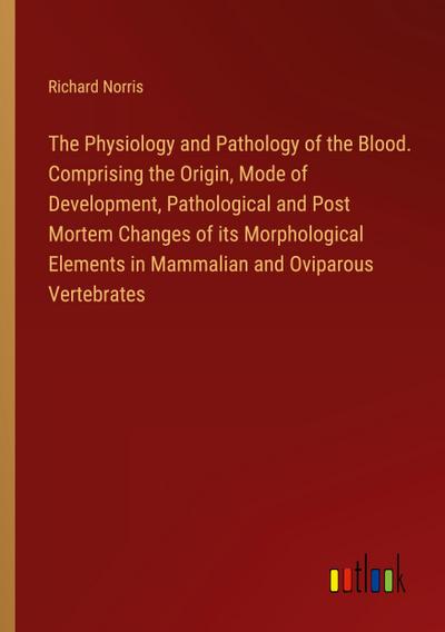 The Physiology and Pathology of the Blood. Comprising the Origin, Mode of Development, Pathological and Post Mortem Changes of its Morphological Elements in Mammalian and Oviparous Vertebrates