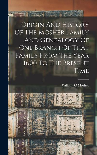 Origin And History Of The Mosher Family And Genealogy Of One Branch Of That Family From The Year 1600 To The Present Time
