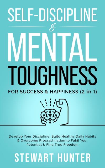 Self-Discipline & Mental Toughness For Success & Happiness: Develop Your Discipline, Build Healthy Daily Habits & Overcome Procrastination To Fulfil Your Potential & Find True Freedom (Emotional Intelligence Mastery: Develop Self Discipline, Overcome Procrastination & Overthinking, #2)