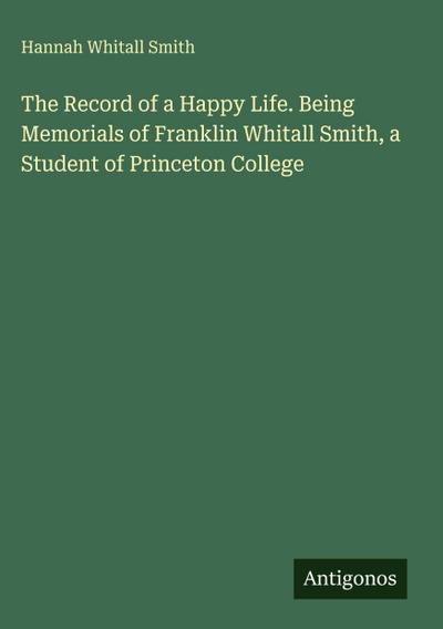 The Record of a Happy Life. Being Memorials of Franklin Whitall Smith, a Student of Princeton College