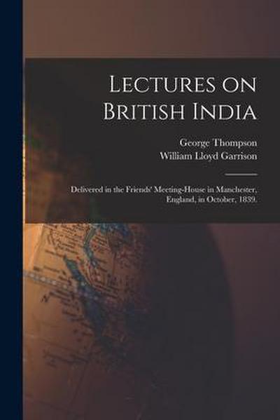 Lectures on British India: Delivered in the Friends’ Meeting-house in Manchester, England, in October, 1839.