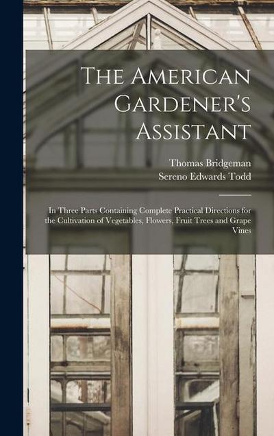 The American Gardener’s Assistant: In Three Parts Containing Complete Practical Directions for the Cultivation of Vegetables, Flowers, Fruit Trees and