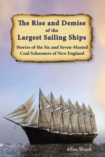 The Rise and Demise of the Largest Sailing Ships: Stories of the Six and Seven-Masted Coal Schooners of New England