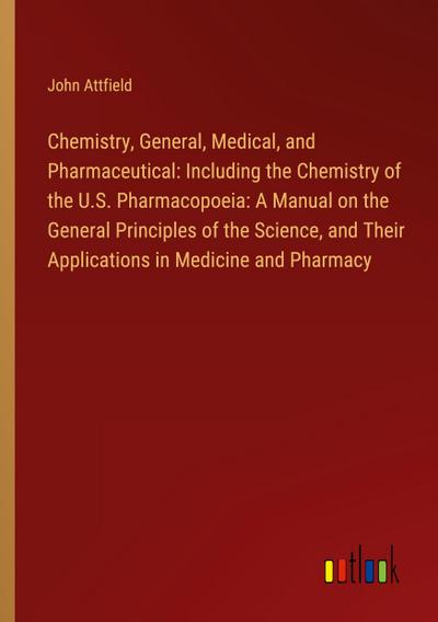 Chemistry, General, Medical, and Pharmaceutical: Including the Chemistry of the U.S. Pharmacopoeia: A Manual on the General Principles of the Science, and Their Applications in Medicine and Pharmacy
