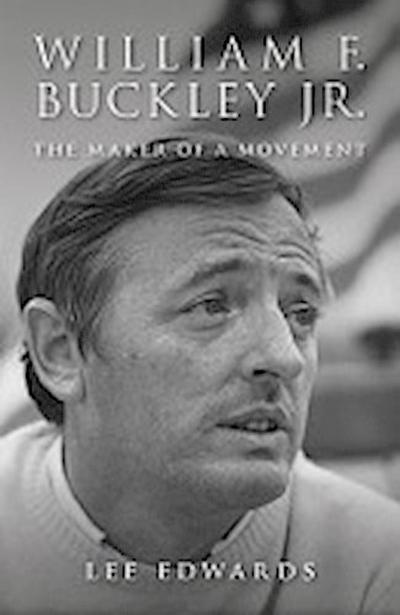 William F. Buckley Jr.: The Maker of a Movement - Lee Edwards