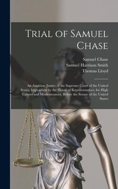 Trial of Samuel Chase: An Associate Justice of the Supreme Court of the United States, Impeached by the House of Representatives, for High Cr