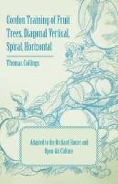 Cordon Training of Fruit Trees, Diagonal Vertical, Spiral, Horizontal - Adapted to the Orchard-House and Open-Air Culture