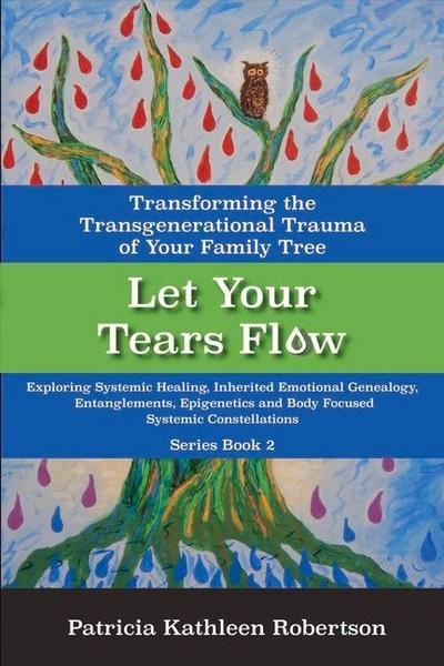 Let Your Tears Flow: Transforming the Transgenerational Trauma of Your Family Tree: Exploring Systemic Healing, Inherited Emotional Genealogy, Entangl