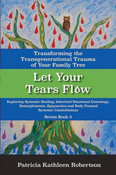 Let Your Tears Flow: Transforming the Transgenerational Trauma of Your Family Tree: Exploring Systemic Healing, Inherited Emotional Genealogy, Entangl