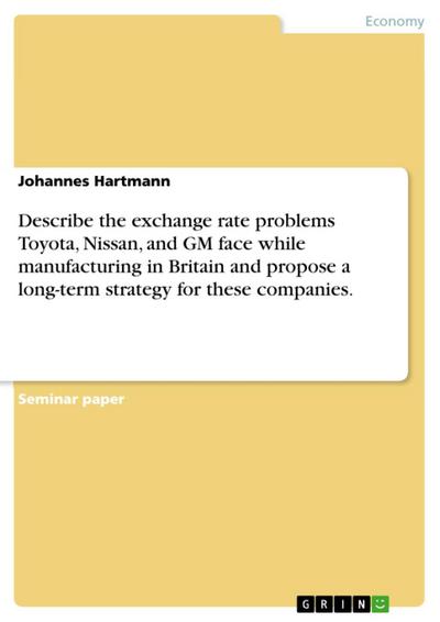 Describe the exchange rate problems Toyota, Nissan, and GM face while manufacturing in Britain and propose a long-term strategy for these companies.