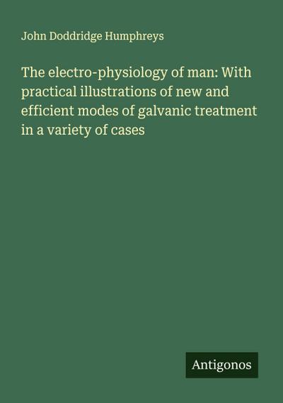 The electro-physiology of man: With practical illustrations of new and efficient modes of galvanic treatment in a variety of cases