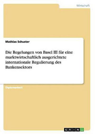 Die Regelungen von Basel III für eine marktwirtschaftlich ausgerichtete internationale Regulierung des Bankensektors