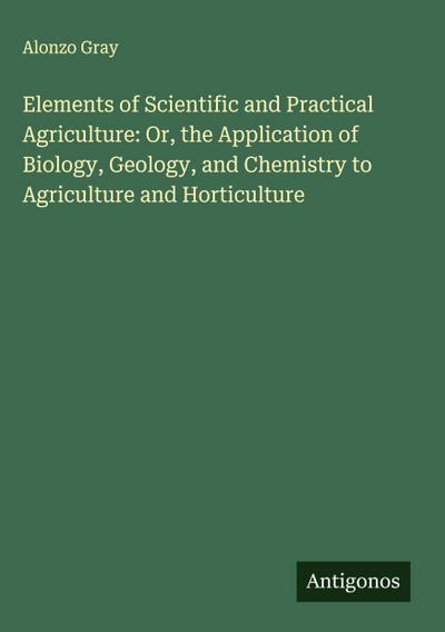 Elements of Scientific and Practical Agriculture: Or, the Application of Biology, Geology, and Chemistry to Agriculture and Horticulture