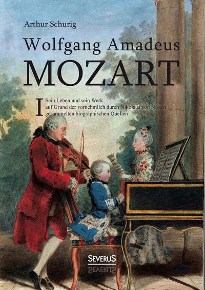 Wolfgang Amadeus Mozart. Sein Leben und sein Werk: auf Grund der vornehmlich durch Nikolaus von Nissen gesammelten biographischen Quellen. Band 1