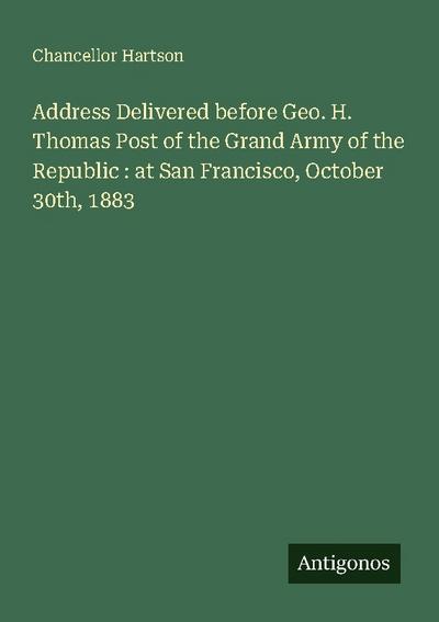 Address Delivered before Geo. H. Thomas Post of the Grand Army of the Republic : at San Francisco, October 30th, 1883