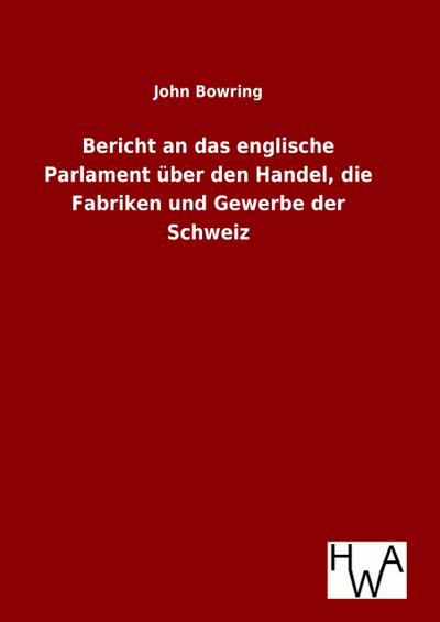 Bericht an das englische Parlament über den Handel, die Fabriken und Gewerbe der Schweiz