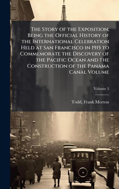 The Story of the Exposition; Being the Official History of the International Celebration Held at San Francisco in 1915 to Commemorate the Discovery of the Pacific Ocean and the Construction of the Panama Canal Volume